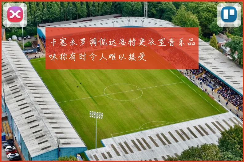 卡塞米罗调侃达洛特更衣室音乐品味称有时令人难以接受