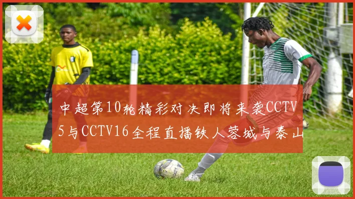 中超第10轮精彩对决即将来袭CCTV5与CCTV16全程直播铁人蓉城与泰山申花之战