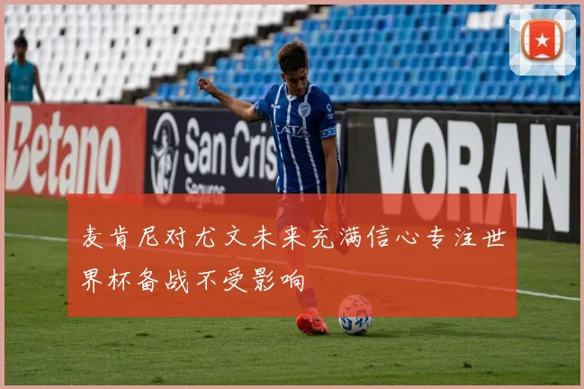 麦肯尼对尤文未来充满信心专注世界杯备战不受影响