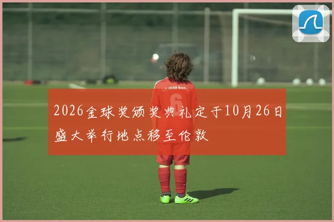 2026金球奖颁奖典礼定于10月26日盛大举行地点移至伦敦