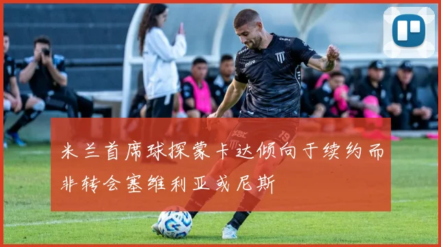 米兰首席球探蒙卡达倾向于续约而非转会塞维利亚或尼斯