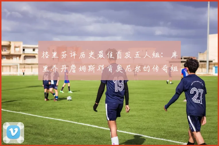 格里芬评历史最佳首发五人组：库里乔丹詹姆斯邓肯奥尼尔的传奇组合