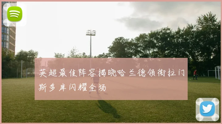 英超最佳阵容揭晓哈兰德领衔拉门斯多库闪耀全场