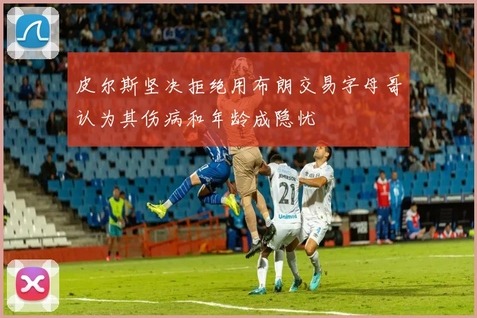 皮尔斯坚决拒绝用布朗交易字母哥认为其伤病和年龄成隐忧