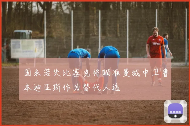 国米若失比塞克将瞄准曼城中卫鲁本迪亚斯作为替代人选