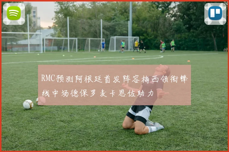 RMC预测阿根廷首发阵容梅西领衔锋线中场德保罗麦卡恩佐助力