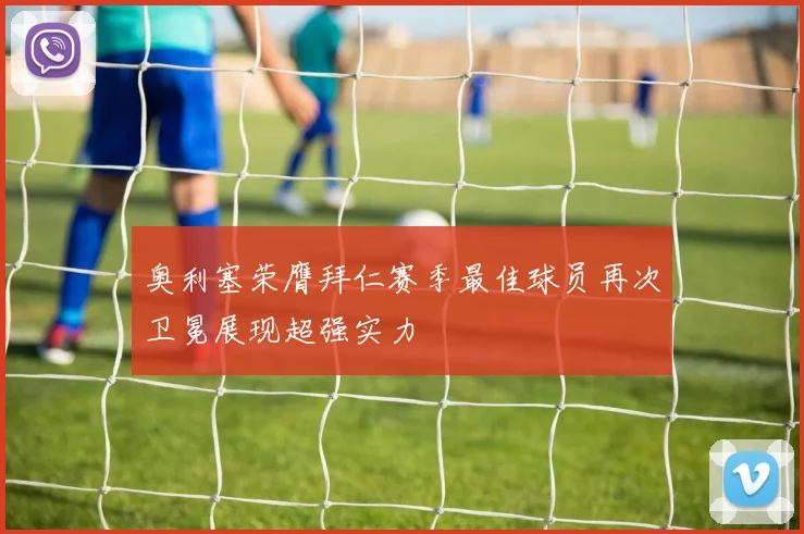 奥利塞荣膺拜仁赛季最佳球员再次卫冕展现超强实力