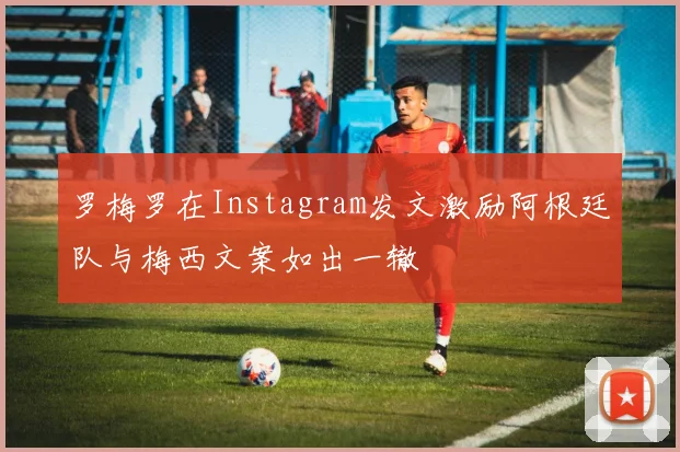 罗梅罗在Instagram发文激励阿根廷队与梅西文案如出一辙