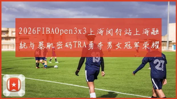 2026FIBAOpen3x3上海闵行站上海融航与暴肌密码TRA勇夺男女冠军荣耀