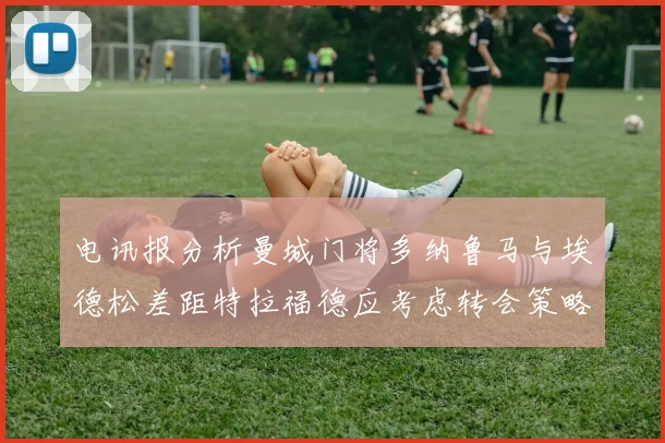 电讯报分析曼城门将多纳鲁马与埃德松差距特拉福德应考虑转会策略