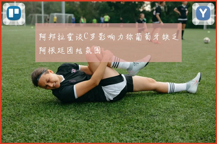 阿邦拉霍谈C罗影响力称葡萄牙缺乏阿根廷团结氛围