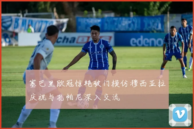 塞巴里欧冠惊艳破门模仿穆西亚拉庆祝与孔帕尼深入交流