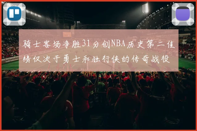 骑士客场净胜31分创NBA历史第二佳绩仅次于勇士和独行侠的传奇战役